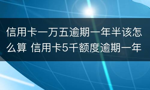 信用卡一万五逾期一年半该怎么算 信用卡5千额度逾期一年