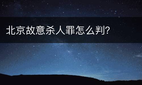 北京故意杀人罪怎么判？