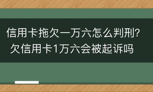 信用卡拖欠一万六怎么判刑？ 欠信用卡1万六会被起诉吗