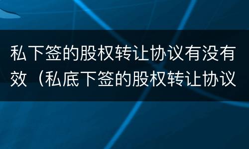 私下签的股权转让协议有没有效（私底下签的股权转让协议有效吗）