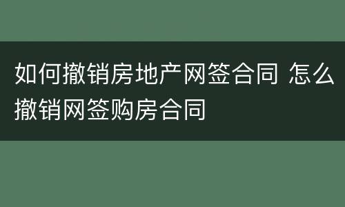 如何撤销房地产网签合同 怎么撤销网签购房合同