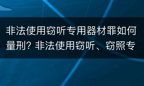 非法使用窃听专用器材罪如何量刑? 非法使用窃听、窃照专用器材罪立案标准