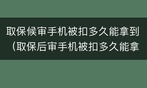 取保候审手机被扣多久能拿到（取保后审手机被扣多久能拿到）
