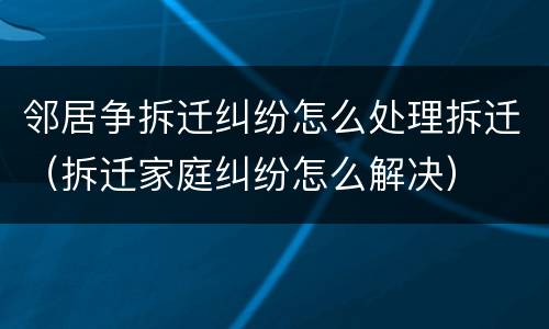 邻居争拆迁纠纷怎么处理拆迁（拆迁家庭纠纷怎么解决）