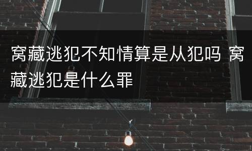 窝藏逃犯不知情算是从犯吗 窝藏逃犯是什么罪