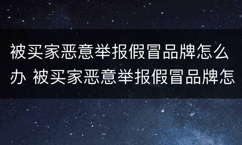被买家恶意举报假冒品牌怎么办 被买家恶意举报假冒品牌怎么办啊