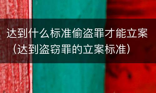 达到什么标准偷盗罪才能立案（达到盗窃罪的立案标准）