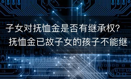子女对抚恤金是否有继承权？ 抚恤金已故子女的孩子不能继承