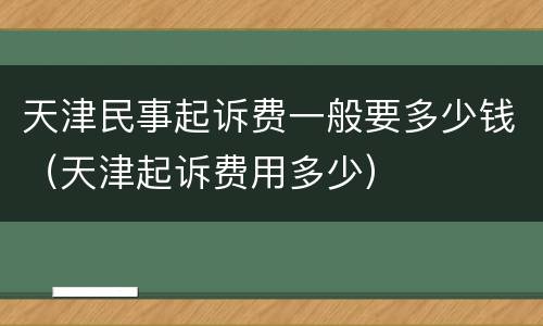 天津民事起诉费一般要多少钱（天津起诉费用多少）