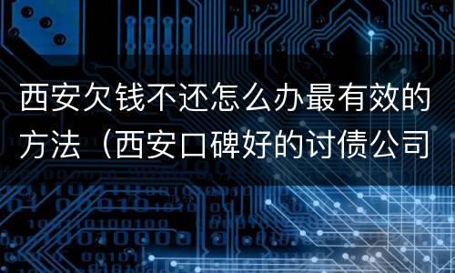 西安欠钱不还怎么办最有效的方法（西安口碑好的讨债公司）