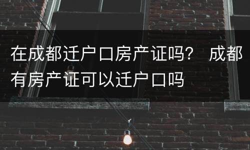 在成都迁户口房产证吗？ 成都有房产证可以迁户口吗