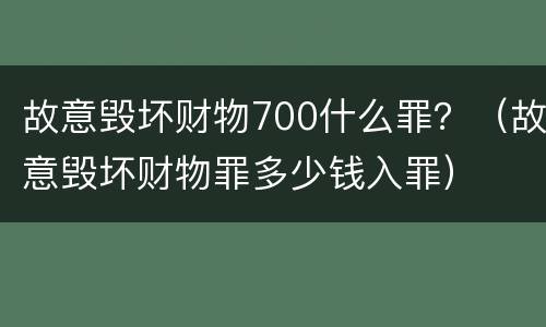 故意毁坏财物700什么罪？（故意毁坏财物罪多少钱入罪）