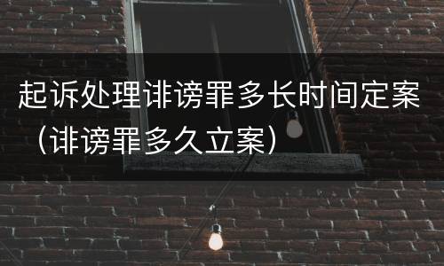 起诉处理诽谤罪多长时间定案（诽谤罪多久立案）