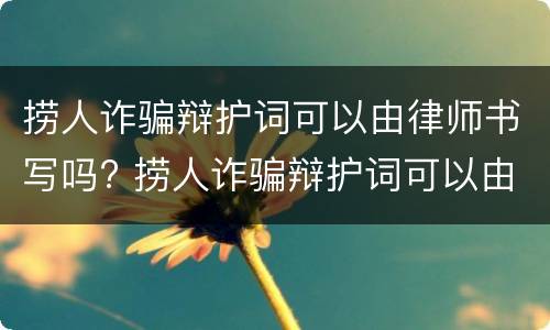 捞人诈骗辩护词可以由律师书写吗? 捞人诈骗辩护词可以由律师书写吗