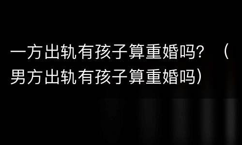 一方出轨有孩子算重婚吗？（男方出轨有孩子算重婚吗）