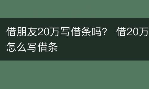 借朋友20万写借条吗？ 借20万怎么写借条