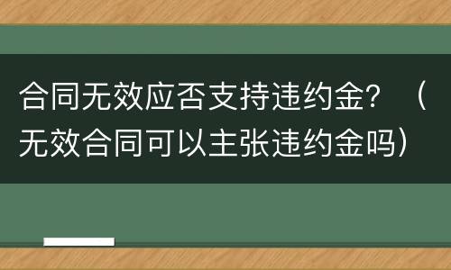 合同无效应否支持违约金？（无效合同可以主张违约金吗）