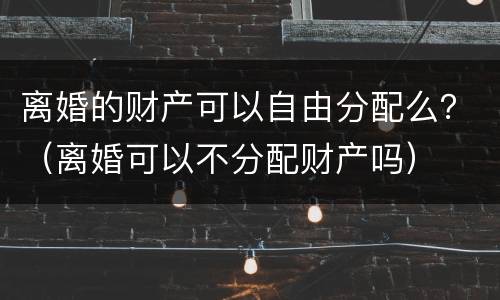 离婚的财产可以自由分配么？（离婚可以不分配财产吗）