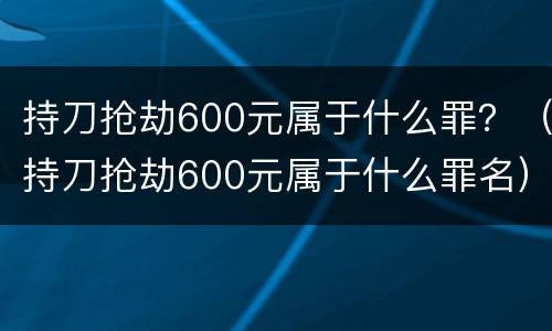 持刀抢劫600元属于什么罪？（持刀抢劫600元属于什么罪名）