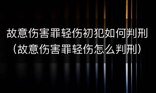 故意伤害罪轻伤初犯如何判刑（故意伤害罪轻伤怎么判刑）