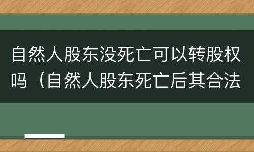 自然人股东没死亡可以转股权吗（自然人股东死亡后其合法继承人不可以继承股东资格）