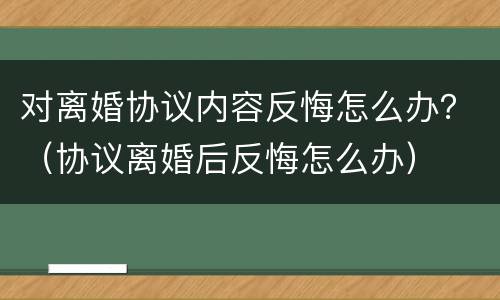 对离婚协议内容反悔怎么办？（协议离婚后反悔怎么办）