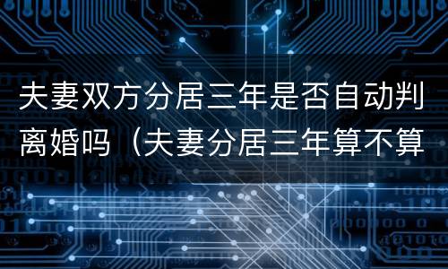 夫妻双方分居三年是否自动判离婚吗（夫妻分居三年算不算离婚）