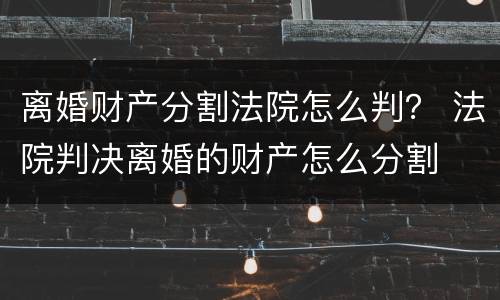 离婚财产分割法院怎么判？ 法院判决离婚的财产怎么分割