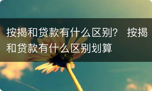 按揭和贷款有什么区别？ 按揭和贷款有什么区别划算