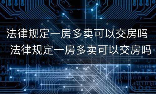 法律规定一房多卖可以交房吗 法律规定一房多卖可以交房吗怎么交税