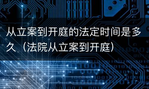 从立案到开庭的法定时间是多久（法院从立案到开庭）