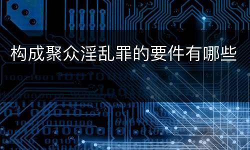 构成聚众淫乱罪的要件有哪些