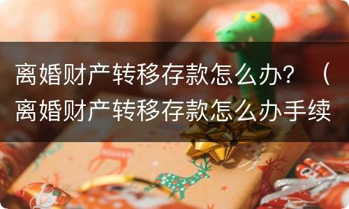 离婚财产转移存款怎么办？（离婚财产转移存款怎么办手续）
