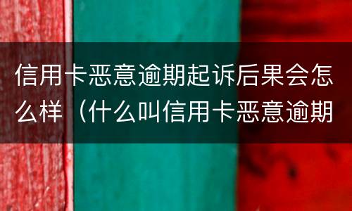 信用卡恶意逾期起诉后果会怎么样（什么叫信用卡恶意逾期）