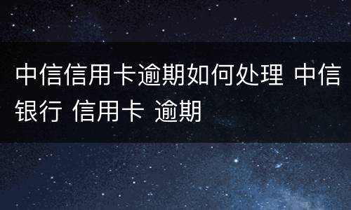 中信信用卡逾期如何处理 中信银行 信用卡 逾期