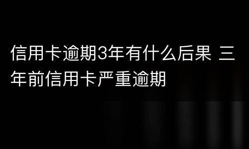信用卡逾期3年有什么后果 三年前信用卡严重逾期
