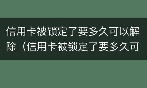 信用卡被锁定了要多久可以解除（信用卡被锁定了要多久可以解除绑定）