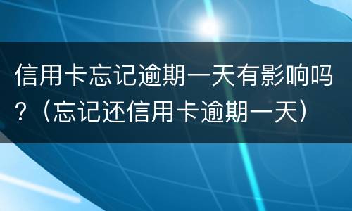 信用卡忘记逾期一天有影响吗?（忘记还信用卡逾期一天）