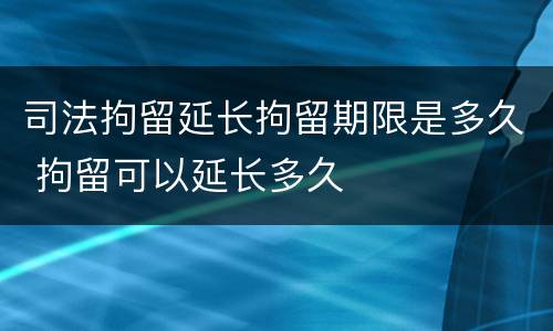 司法拘留延长拘留期限是多久 拘留可以延长多久