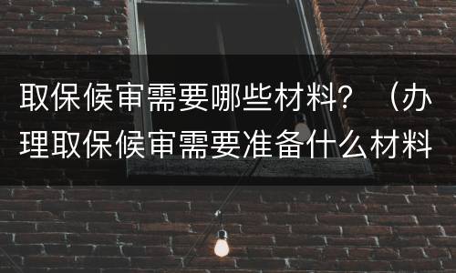 取保候审需要哪些材料？（办理取保候审需要准备什么材料）