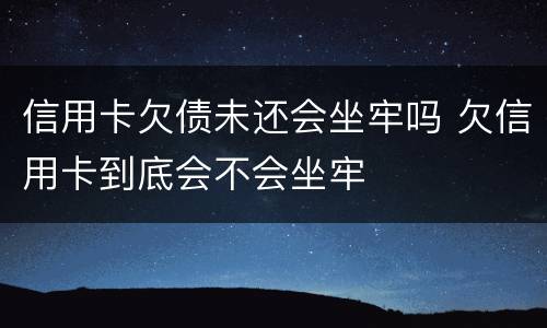 信用卡欠债未还会坐牢吗 欠信用卡到底会不会坐牢