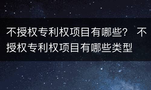 不授权专利权项目有哪些？ 不授权专利权项目有哪些类型