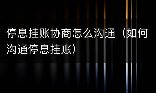 停息挂账协商怎么沟通（如何沟通停息挂账）