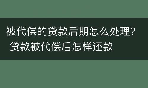 被代偿的贷款后期怎么处理？ 贷款被代偿后怎样还款