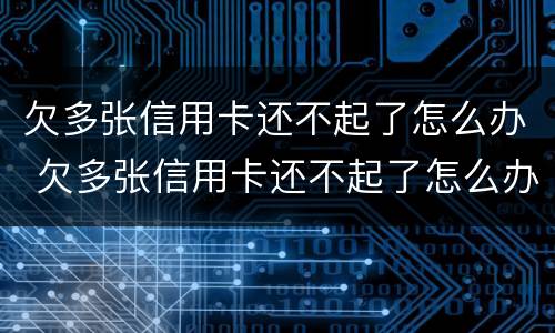 欠多张信用卡还不起了怎么办 欠多张信用卡还不起了怎么办理