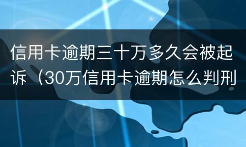 信用卡逾期三十万多久会被起诉（30万信用卡逾期怎么判刑）