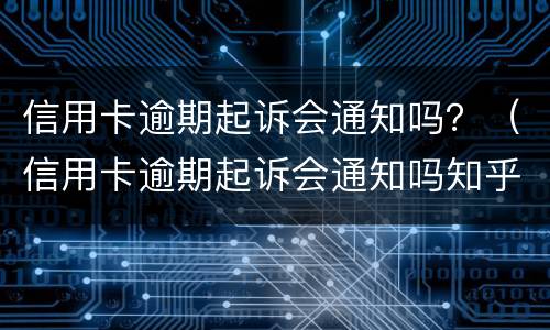 信用卡逾期起诉会通知吗？（信用卡逾期起诉会通知吗知乎）