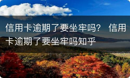 信用卡逾期了要坐牢吗？ 信用卡逾期了要坐牢吗知乎