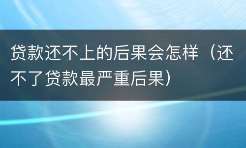 贷款还不上的后果会怎样（还不了贷款最严重后果）