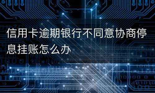 信用卡逾期银行不同意协商停息挂账怎么办